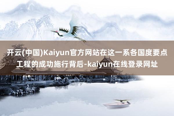 开云(中国)Kaiyun官方网站在这一系各国度要点工程的成功施行背后-kaiyun在线登录网址