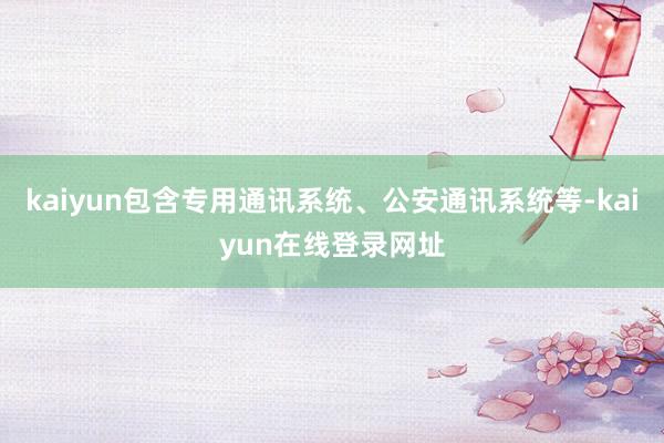 kaiyun包含专用通讯系统、公安通讯系统等-kaiyun在线登录网址