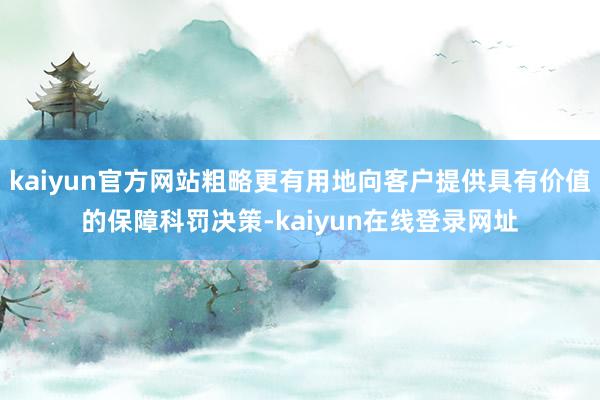 kaiyun官方网站粗略更有用地向客户提供具有价值的保障科罚决策-kaiyun在线登录网址