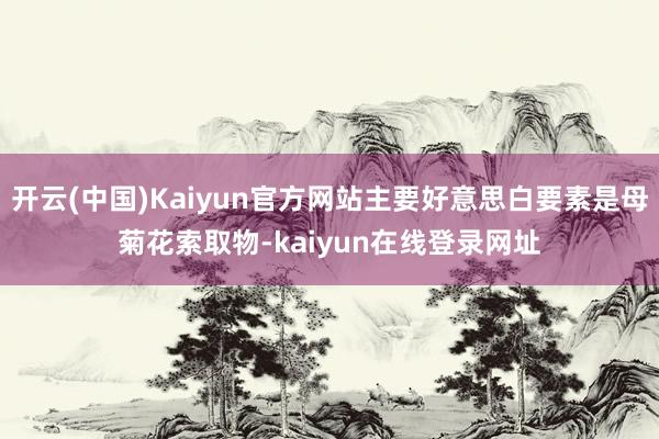 开云(中国)Kaiyun官方网站主要好意思白要素是母菊花索取物-kaiyun在线登录网址