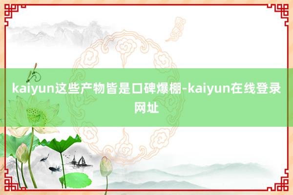 kaiyun这些产物皆是口碑爆棚-kaiyun在线登录网址