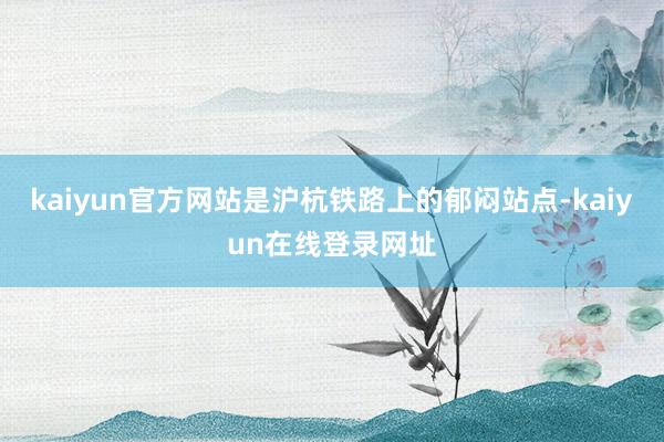kaiyun官方网站是沪杭铁路上的郁闷站点-kaiyun在线登录网址