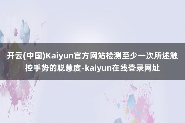 开云(中国)Kaiyun官方网站检测至少一次所述触控手势的聪慧度-kaiyun在线登录网址
