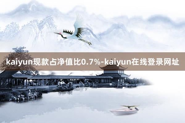 kaiyun现款占净值比0.7%-kaiyun在线登录网址