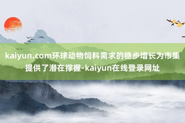 kaiyun.com环球动物饲料需求的稳步增长为市集提供了潜在撑握-kaiyun在线登录网址