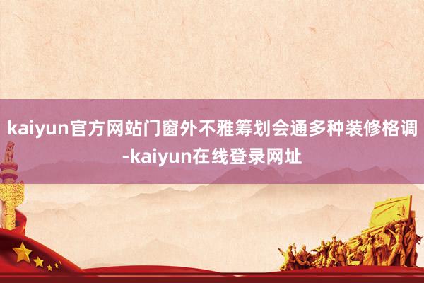 kaiyun官方网站门窗外不雅筹划会通多种装修格调-kaiyun在线登录网址