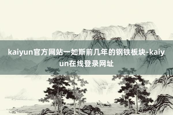 kaiyun官方网站一如斯前几年的钢铁板块-kaiyun在线登录网址