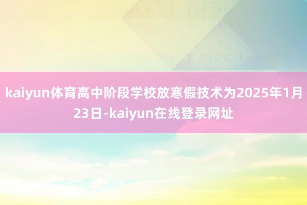 kaiyun体育高中阶段学校放寒假技术为2025年1月23日-kaiyun在线登录网址