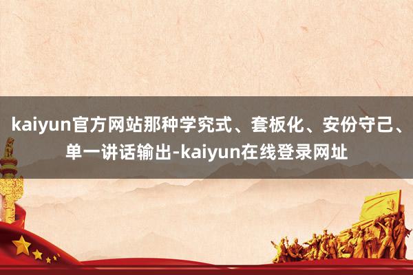 kaiyun官方网站那种学究式、套板化、安份守己、单一讲话输出-kaiyun在线登录网址