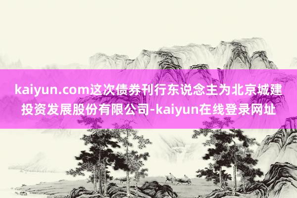 kaiyun.com这次债券刊行东说念主为北京城建投资发展股份有限公司-kaiyun在线登录网址