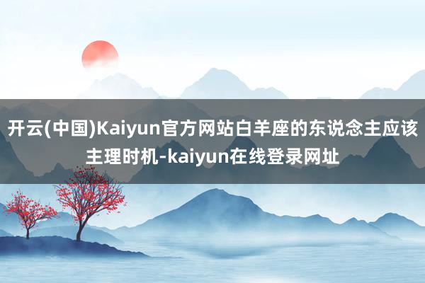 开云(中国)Kaiyun官方网站白羊座的东说念主应该主理时机-kaiyun在线登录网址