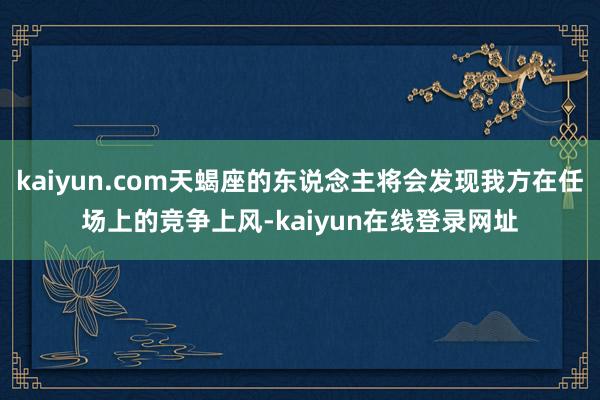 kaiyun.com天蝎座的东说念主将会发现我方在任场上的竞争上风-kaiyun在线登录网址