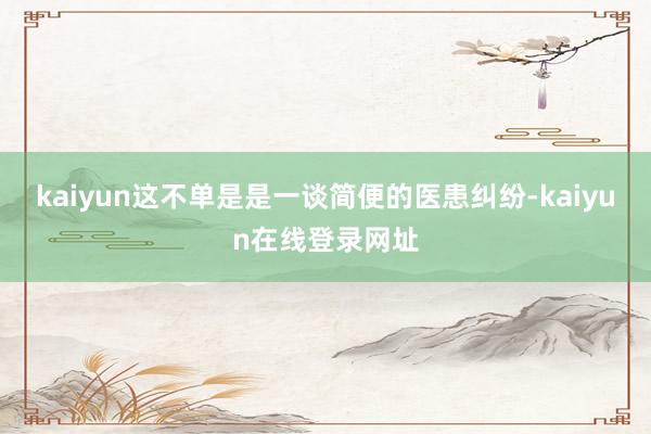 kaiyun这不单是是一谈简便的医患纠纷-kaiyun在线登录网址