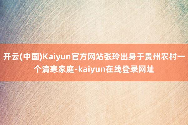 开云(中国)Kaiyun官方网站张玲出身于贵州农村一个清寒家庭-kaiyun在线登录网址
