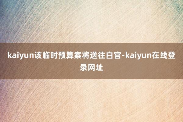 kaiyun该临时预算案将送往白宫-kaiyun在线登录网址