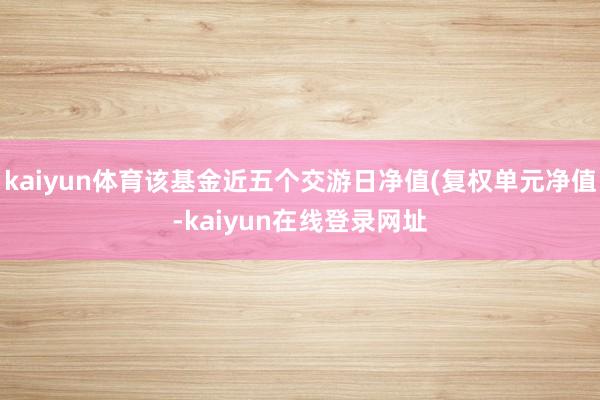 kaiyun体育该基金近五个交游日净值(复权单元净值-kaiyun在线登录网址