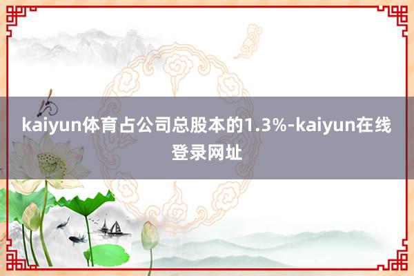 kaiyun体育占公司总股本的1.3%-kaiyun在线登录网址