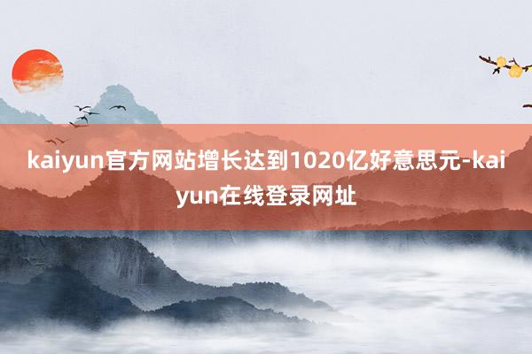 kaiyun官方网站增长达到1020亿好意思元-kaiyun在线登录网址