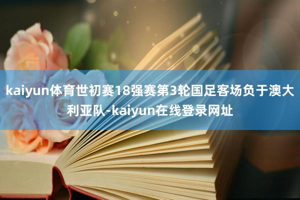 kaiyun体育世初赛18强赛第3轮国足客场负于澳大利亚队-kaiyun在线登录网址