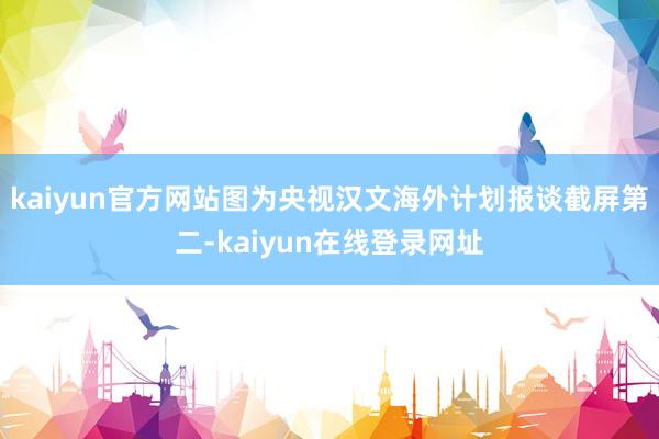 kaiyun官方网站图为央视汉文海外计划报谈截屏第二-kaiyun在线登录网址