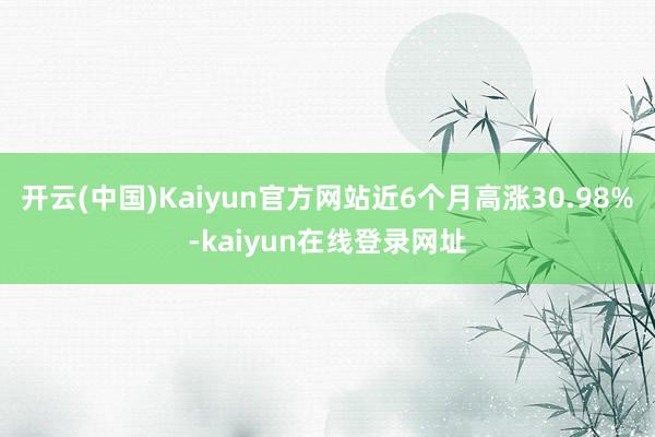 开云(中国)Kaiyun官方网站近6个月高涨30.98%-kaiyun在线登录网址