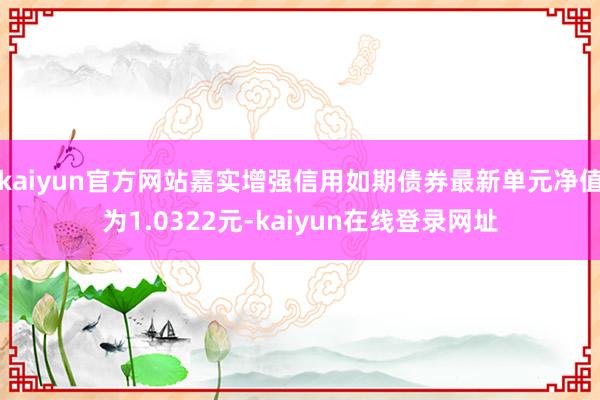 kaiyun官方网站嘉实增强信用如期债券最新单元净值为1.0322元-kaiyun在线登录网址