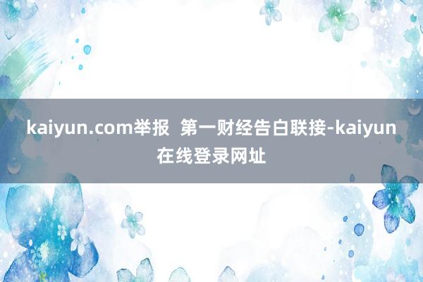 kaiyun.com举报 第一财经告白联接-kaiyun在线登录网址