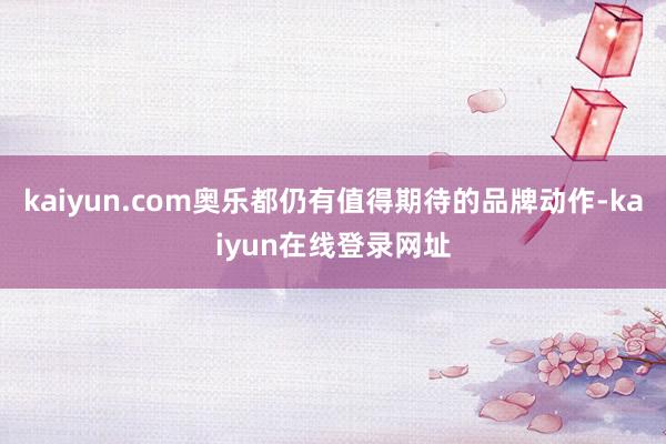 kaiyun.com奥乐都仍有值得期待的品牌动作-kaiyun在线登录网址
