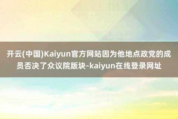 开云(中国)Kaiyun官方网站因为他地点政党的成员否决了众议院版块-kaiyun在线登录网址