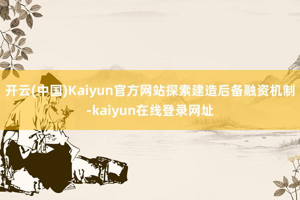 开云(中国)Kaiyun官方网站探索建造后备融资机制-kaiyun在线登录网址