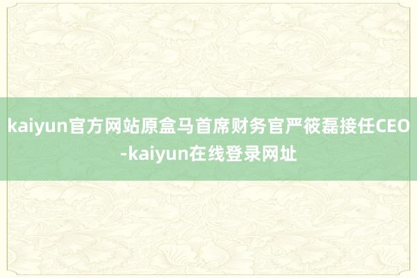 kaiyun官方网站原盒马首席财务官严筱磊接任CEO-kaiyun在线登录网址