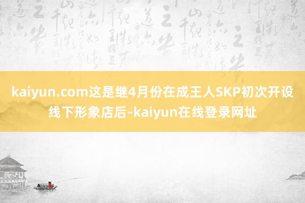 kaiyun.com这是继4月份在成王人SKP初次开设线下形象店后-kaiyun在线登录网址