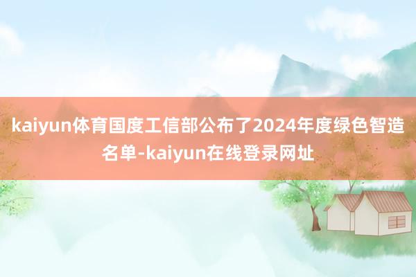 kaiyun体育国度工信部公布了2024年度绿色智造名单-kaiyun在线登录网址