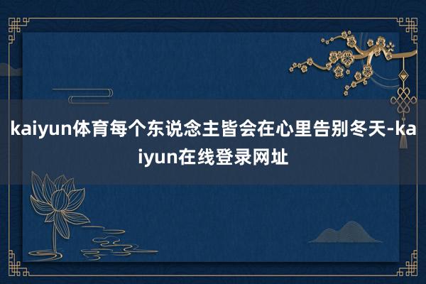 kaiyun体育每个东说念主皆会在心里告别冬天-kaiyun在线登录网址