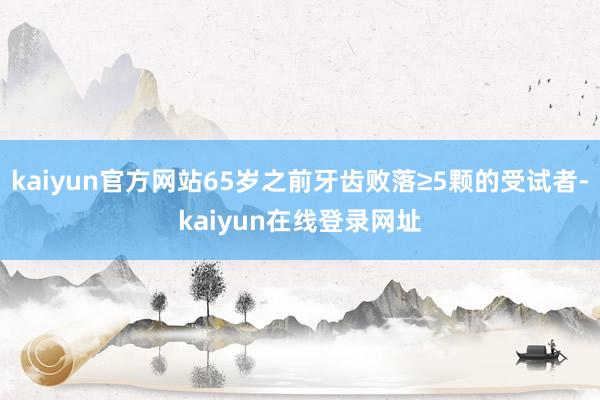 kaiyun官方网站65岁之前牙齿败落≥5颗的受试者-kaiyun在线登录网址