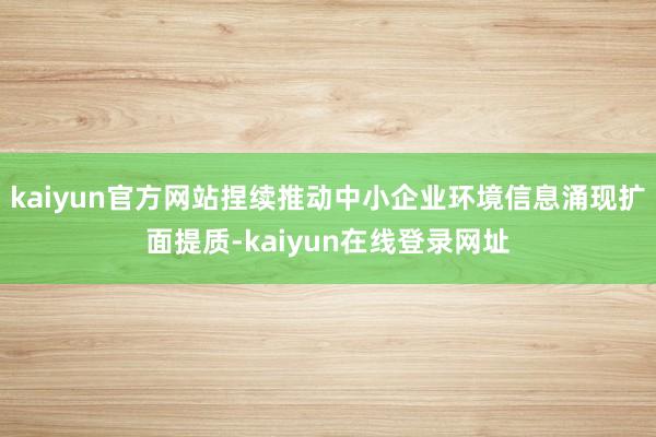 kaiyun官方网站捏续推动中小企业环境信息涌现扩面提质-kaiyun在线登录网址