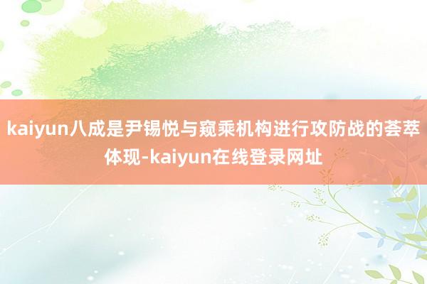 kaiyun八成是尹锡悦与窥乘机构进行攻防战的荟萃体现-kaiyun在线登录网址