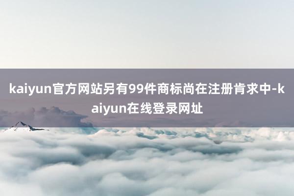 kaiyun官方网站另有99件商标尚在注册肯求中-kaiyun在线登录网址