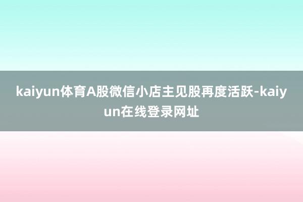 kaiyun体育A股微信小店主见股再度活跃-kaiyun在线登录网址