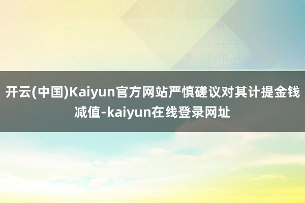 开云(中国)Kaiyun官方网站严慎磋议对其计提金钱减值-kaiyun在线登录网址