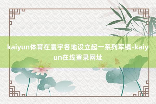 kaiyun体育在寰宇各地设立起一系列军镇-kaiyun在线登录网址