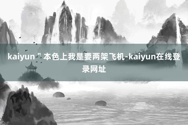 kaiyun"本色上我是要两架飞机-kaiyun在线登录网址