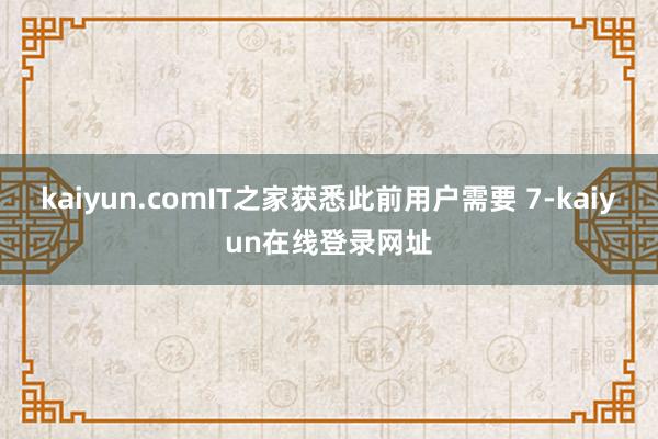kaiyun.comIT之家获悉此前用户需要 7-kaiyun在线登录网址