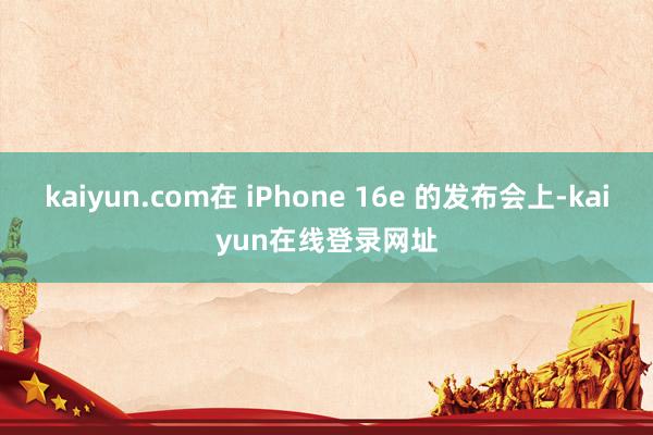 kaiyun.com在 iPhone 16e 的发布会上-kaiyun在线登录网址