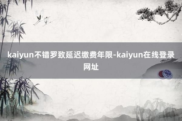 kaiyun不错罗致延迟缴费年限-kaiyun在线登录网址
