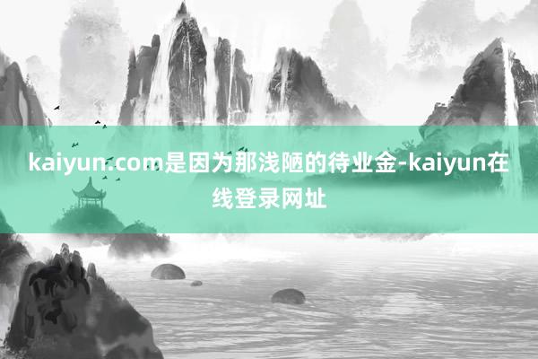 kaiyun.com是因为那浅陋的待业金-kaiyun在线登录网址