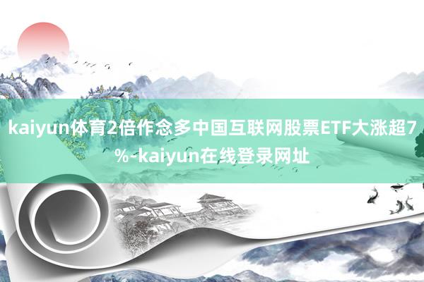 kaiyun体育2倍作念多中国互联网股票ETF大涨超7%-kaiyun在线登录网址