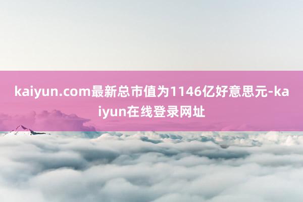 kaiyun.com最新总市值为1146亿好意思元-kaiyun在线登录网址
