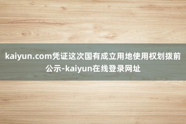kaiyun.com凭证这次国有成立用地使用权划拨前公示-kaiyun在线登录网址