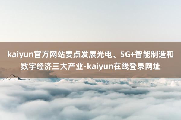 kaiyun官方网站要点发展光电、5G+智能制造和数字经济三大产业-kaiyun在线登录网址